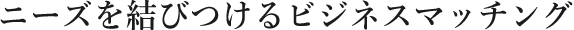 ニーズを結びつけるビジネスマッチング