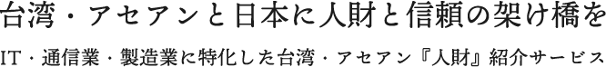 台湾・アセアンと日本に人財と信頼の架け橋をIT・通信業・製造業に特化した台湾・アセアン『人財』紹介サービス