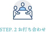 STEP. 2 お打ち合わせ